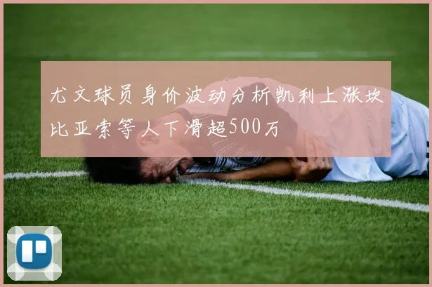 尤文球员身价波动分析凯利上涨坎比亚索等人下滑超500万