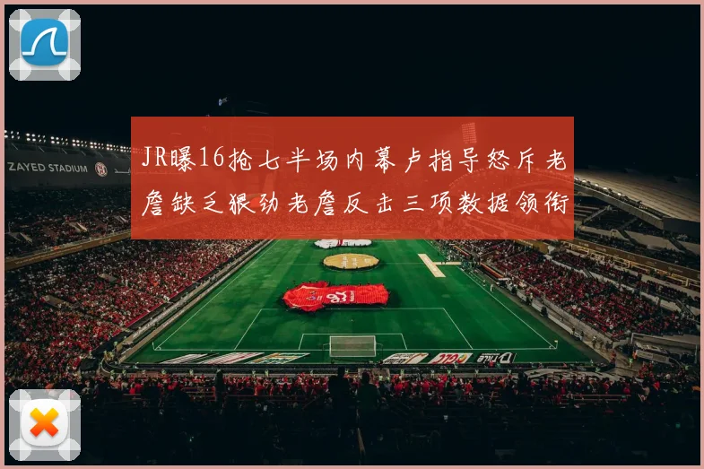 JR曝16抢七半场内幕卢指导怒斥老詹缺乏狠劲老詹反击三项数据领衔全场