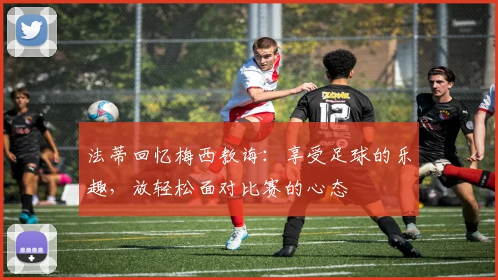 法蒂回忆梅西教诲：享受足球的乐趣，放轻松面对比赛的心态