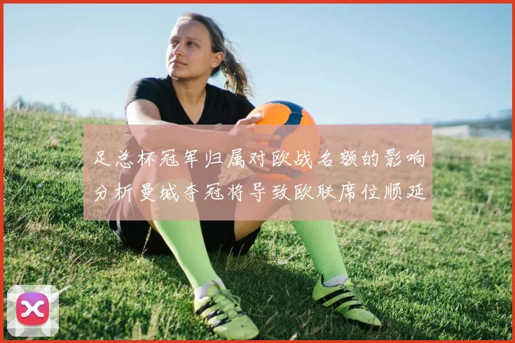 足总杯冠军归属对欧战名额的影响分析曼城夺冠将导致欧联席位顺延
