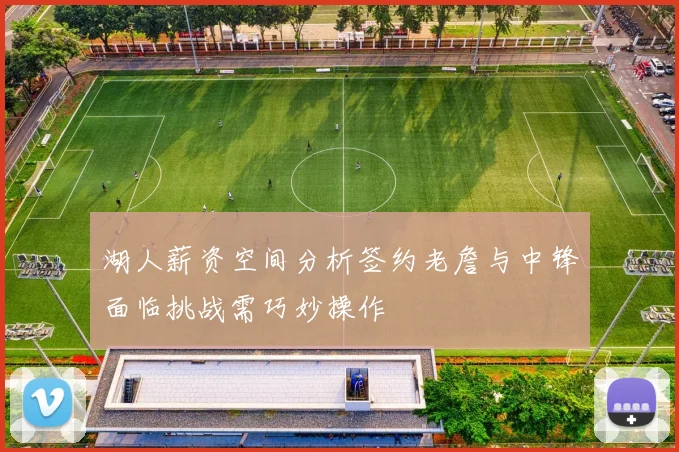 湖人薪资空间分析签约老詹与中锋面临挑战需巧妙操作