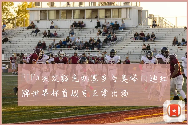 FIFA决定豁免凯塞多与奥塔门迪红牌世界杯首战可正常出场