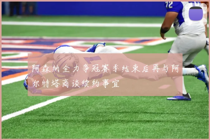 阿森纳全力争冠赛季结束后再与阿尔特塔商谈续约事宜