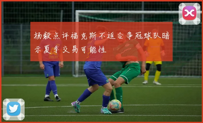 杨毅点评福克斯不适合争冠球队暗示夏季交易可能性