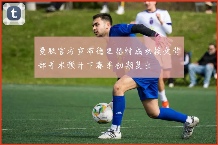 曼联官方宣布德里赫特成功接受背部手术预计下赛季初期复出