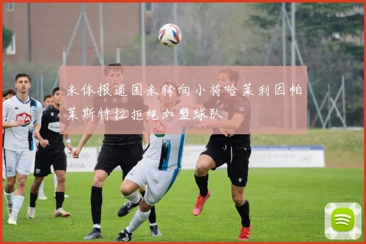 米体报道国米转向小将哈莱利因帕莱斯特拉拒绝加盟球队