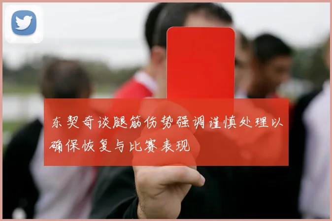 东契奇谈腿筋伤势强调谨慎处理以确保恢复与比赛表现