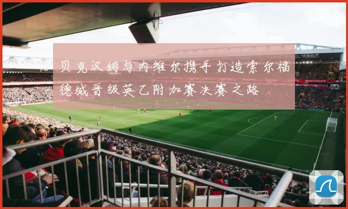 贝克汉姆与内维尔携手打造索尔福德城晋级英乙附加赛决赛之路