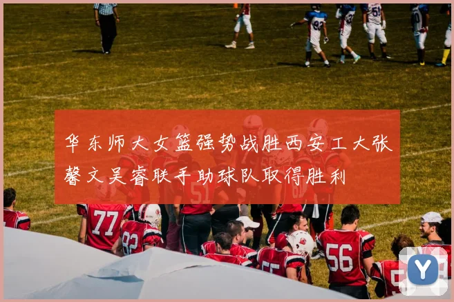 华东师大女篮强势战胜西安工大张馨文吴睿联手助球队取得胜利