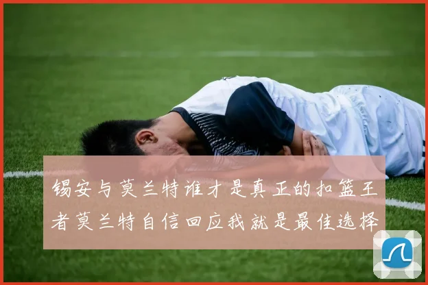 锡安与莫兰特谁才是真正的扣篮王者莫兰特自信回应我就是最佳选择