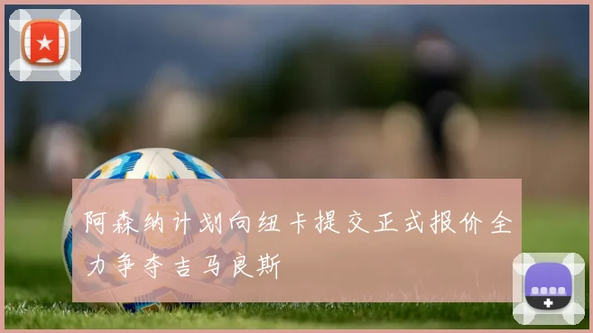 阿森纳计划向纽卡提交正式报价全力争夺吉马良斯