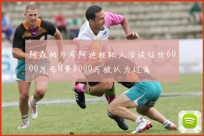 阿森纳与布阿迪经纪人洽谈估价6000万而M费8000万被认为过高