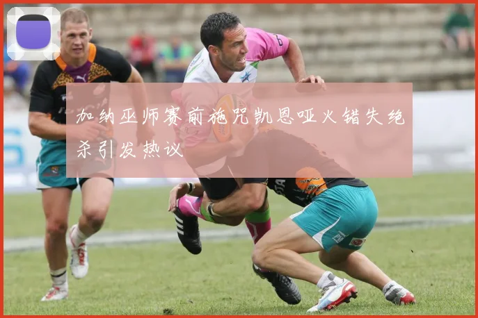 加纳巫师赛前施咒凯恩哑火错失绝杀引发热议