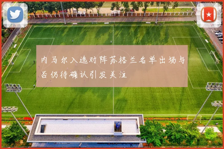 内马尔入选对阵苏格兰名单出场与否仍待确认引发关注