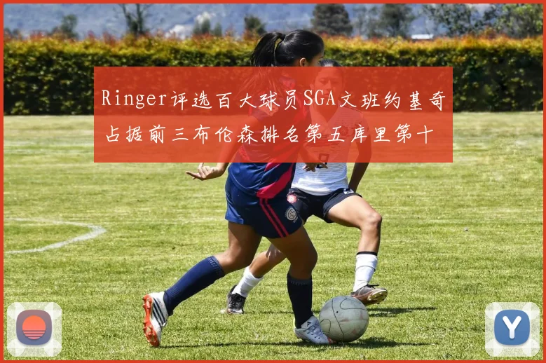 Ringer评选百大球员SGA文班约基奇占据前三布伦森排名第五库里第十杜兰特第十六詹姆斯第二十